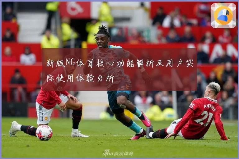 新版NG体育核心功能解析及用户实际使用体验分析