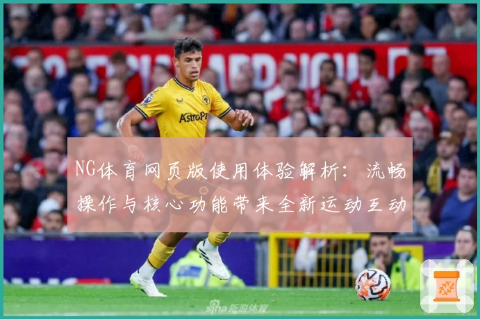 NG体育网页版使用体验解析：流畅操作与核心功能带来全新运动互动感受
