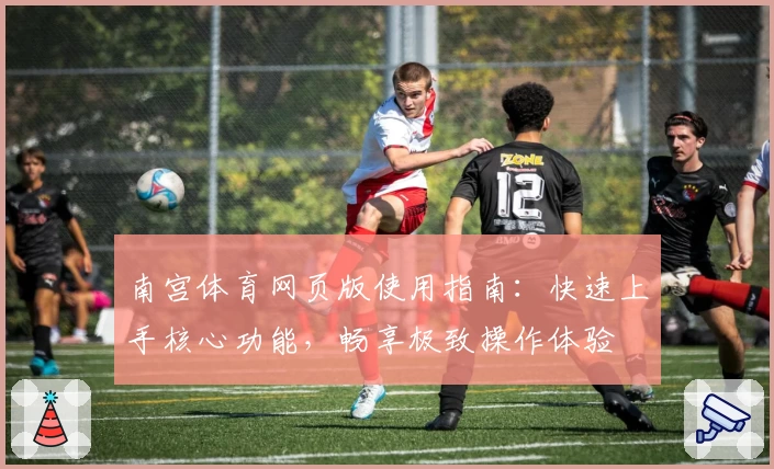 南宫体育网页版使用指南：快速上手核心功能，畅享极致操作体验