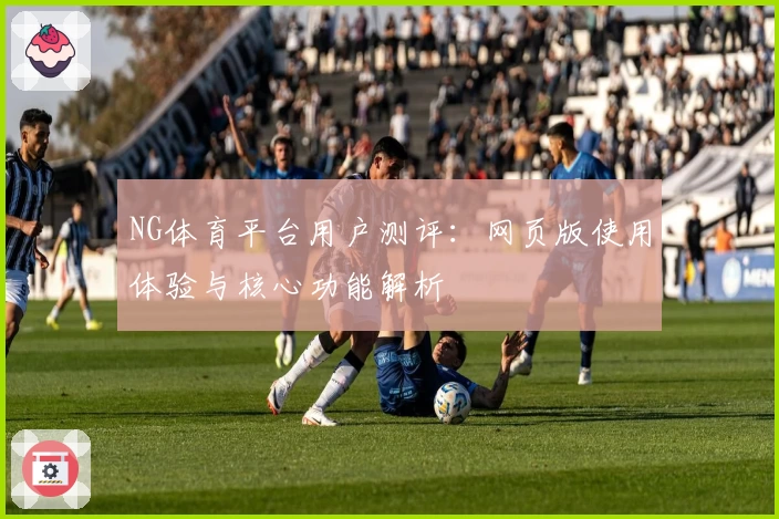 NG体育平台用户测评：网页版使用体验与核心功能解析