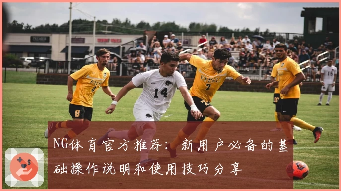 NG体育官方推荐：新用户必备的基础操作说明和使用技巧分享