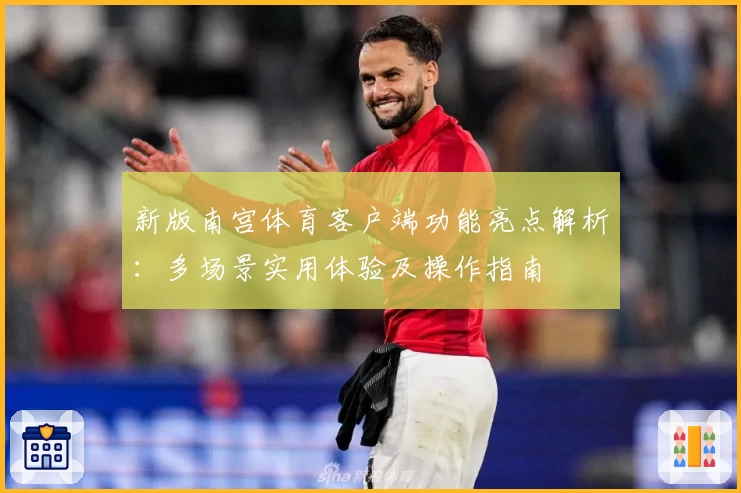 新版南宫体育客户端功能亮点解析：多场景实用体验及操作指南