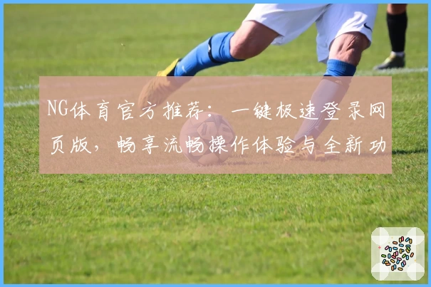 NG体育官方推荐：一键极速登录网页版，畅享流畅操作体验与全新功能升级说明