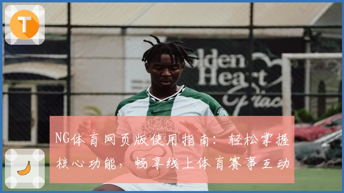 NG体育网页版使用指南：轻松掌握核心功能，畅享线上体育赛事互动新体验