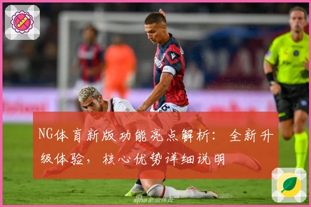 NG体育新版功能亮点解析：全新升级体验，核心优势详细说明