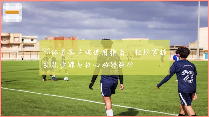 NG体育客户端使用指南：轻松掌握安装步骤与核心功能解析