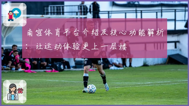 南宫体育平台介绍及核心功能解析：让运动体验更上一层楼