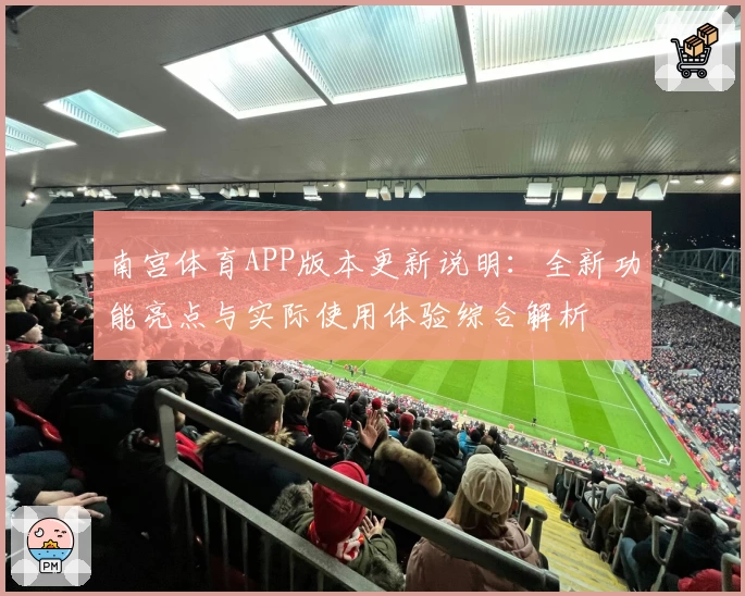 南宫体育APP版本更新说明：全新功能亮点与实际使用体验综合解析