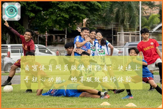 南宫体育网页版使用指南：快速上手核心功能，畅享极致操作体验