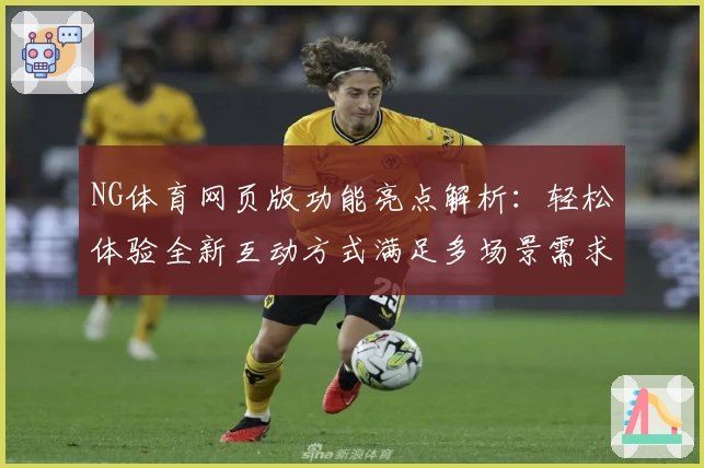 NG体育网页版功能亮点解析：轻松体验全新互动方式满足多场景需求