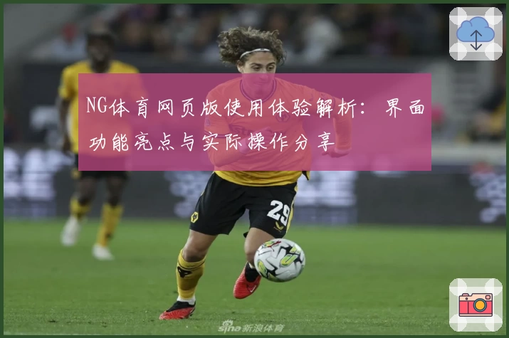 NG体育网页版使用体验解析：界面功能亮点与实际操作分享