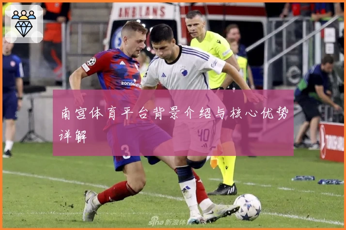 南宫体育平台背景介绍与核心优势详解