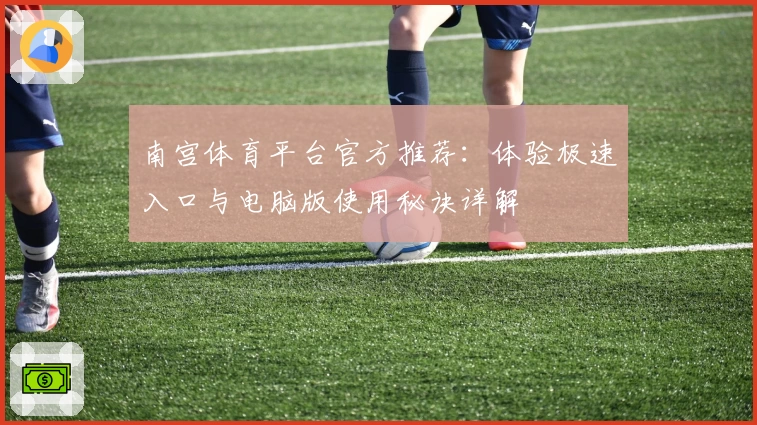 南宫体育平台官方推荐：体验极速入口与电脑版使用秘诀详解