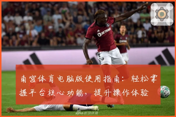 南宫体育电脑版使用指南：轻松掌握平台核心功能，提升操作体验