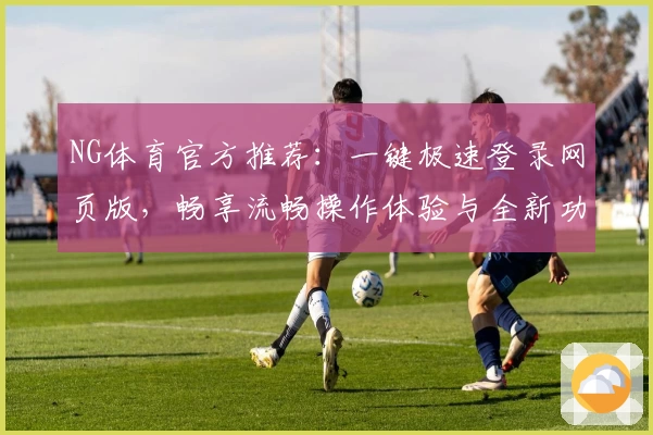 NG体育官方推荐：一键极速登录网页版，畅享流畅操作体验与全新功能升级说明