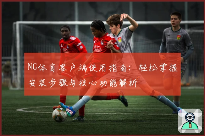 NG体育客户端使用指南：轻松掌握安装步骤与核心功能解析