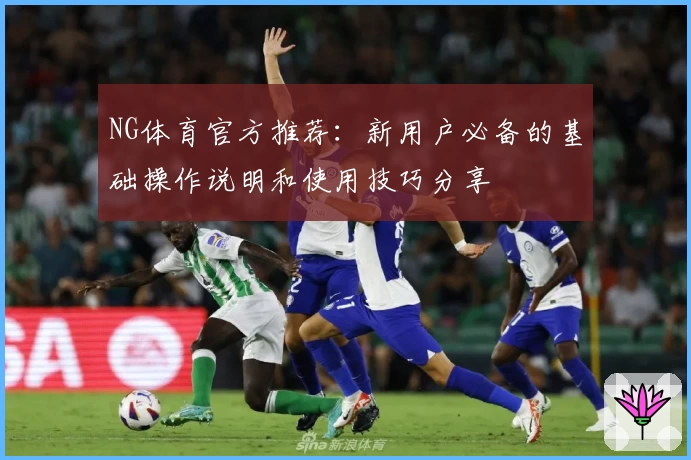 NG体育官方推荐：新用户必备的基础操作说明和使用技巧分享