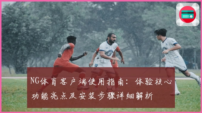 NG体育客户端使用指南：体验核心功能亮点及安装步骤详细解析