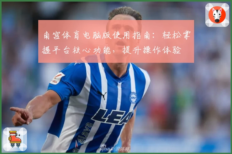 南宫体育电脑版使用指南：轻松掌握平台核心功能，提升操作体验