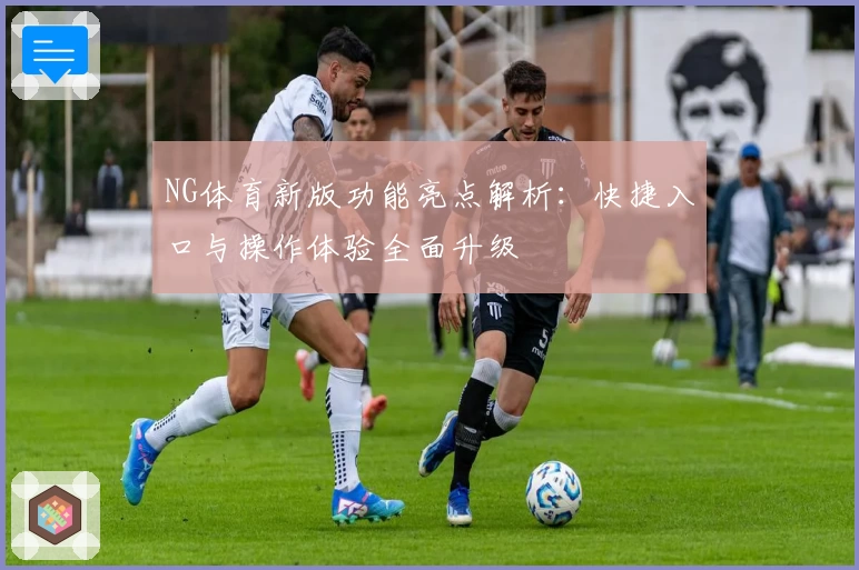 NG体育新版功能亮点解析：快捷入口与操作体验全面升级