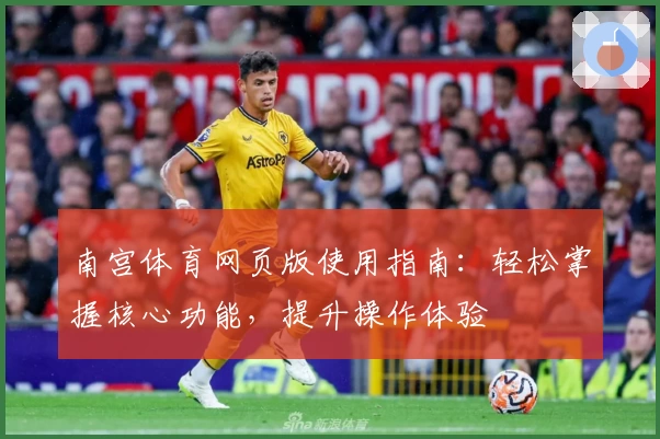 南宫体育网页版使用指南：轻松掌握核心功能，提升操作体验